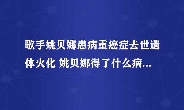 歌手姚贝娜患病重癌症去世遗体火化 姚贝娜得了什么病遗体的照片