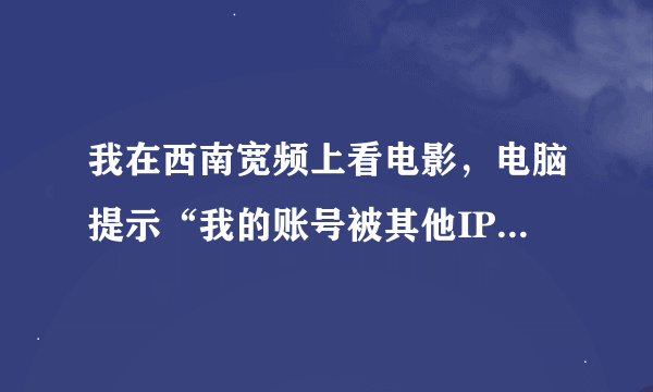 我在西南宽频上看电影，电脑提示“我的账号被其他IP地址的机器使用,请确认是否正常”如何确认或解决？