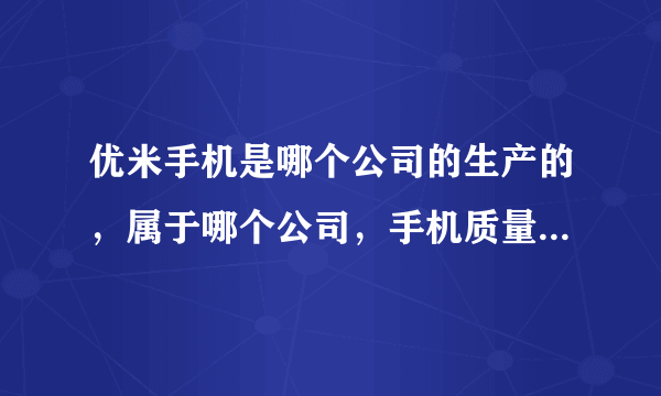 优米手机是哪个公司的生产的，属于哪个公司，手机质量怎么样？