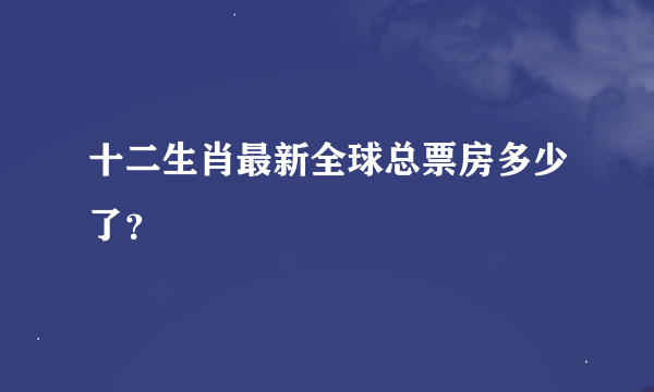 十二生肖最新全球总票房多少了？