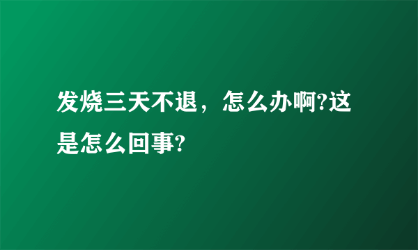 发烧三天不退，怎么办啊?这是怎么回事?