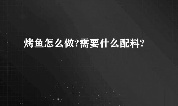 烤鱼怎么做?需要什么配料?