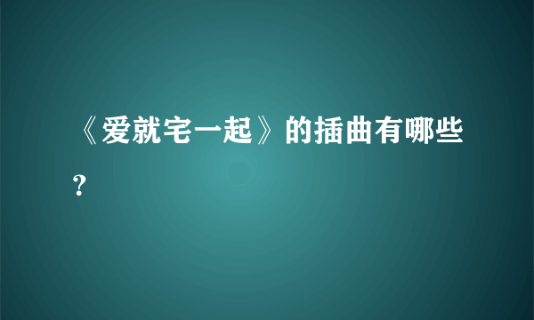 《爱就宅一起》的插曲有哪些？