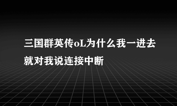 三国群英传oL为什么我一进去就对我说连接中断