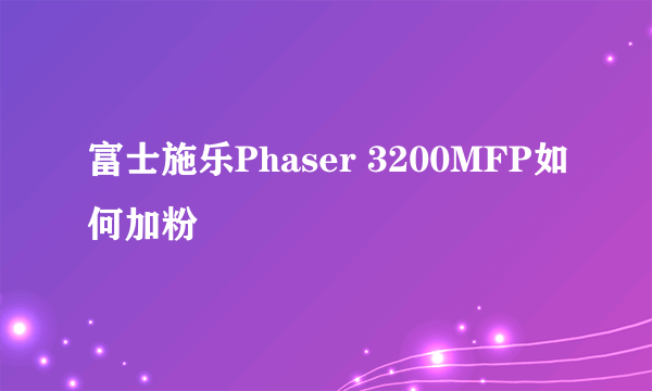 富士施乐Phaser 3200MFP如何加粉