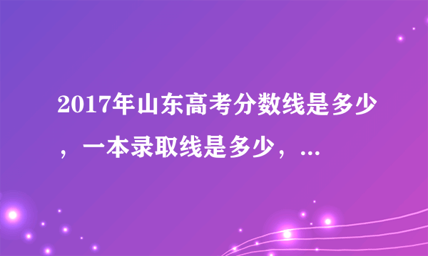 2017年山东高考分数线是多少，一本录取线是多少，有知道的么？