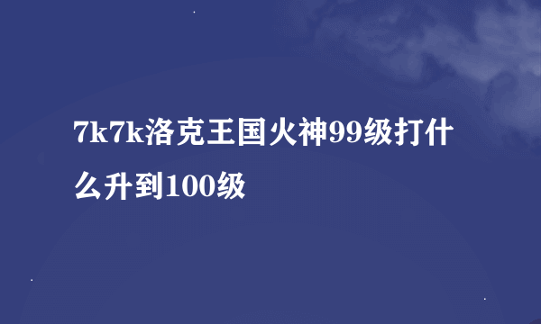 7k7k洛克王国火神99级打什么升到100级