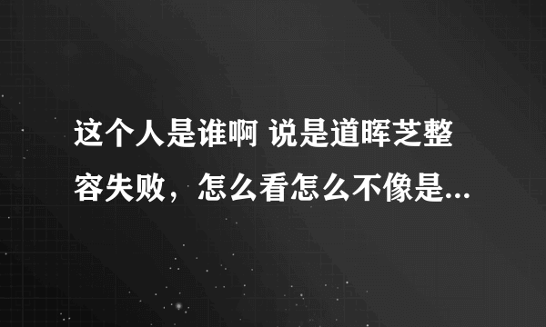 这个人是谁啊 说是道晖芝整容失败，怎么看怎么不像是道晖芝本人啊，韩国人长得像不是很正常嘛，反正都整