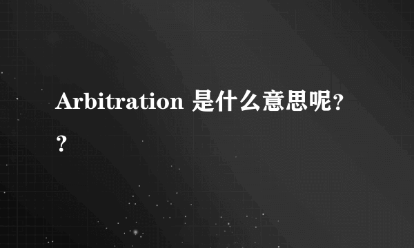 Arbitration 是什么意思呢？？