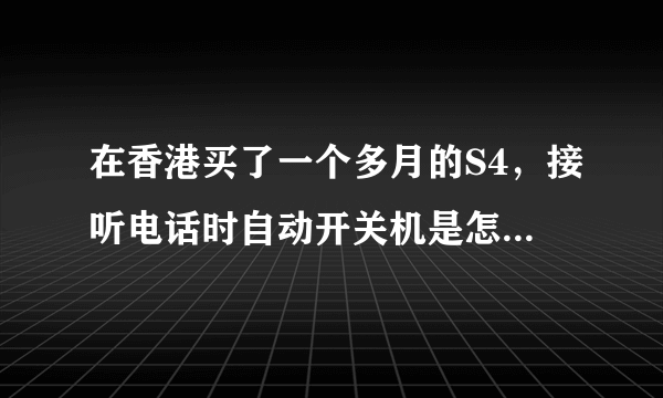 在香港买了一个多月的S4，接听电话时自动开关机是怎么回事啊？