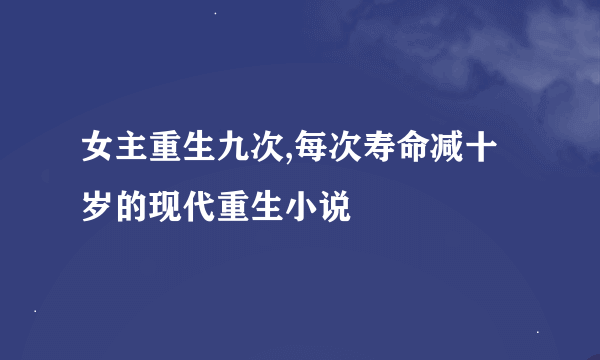 女主重生九次,每次寿命减十岁的现代重生小说