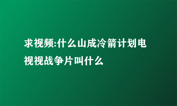 求视频:什么山成冷箭计划电视视战争片叫什么