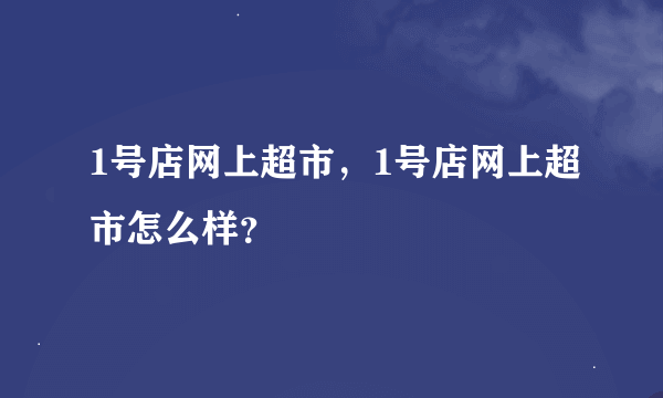 1号店网上超市，1号店网上超市怎么样？