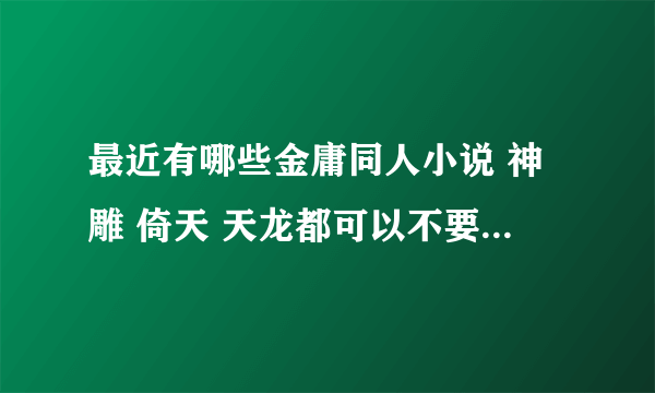 最近有哪些金庸同人小说 神雕 倚天 天龙都可以不要太老了的太老的我都看过了。