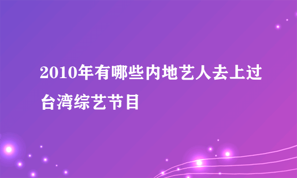 2010年有哪些内地艺人去上过台湾综艺节目