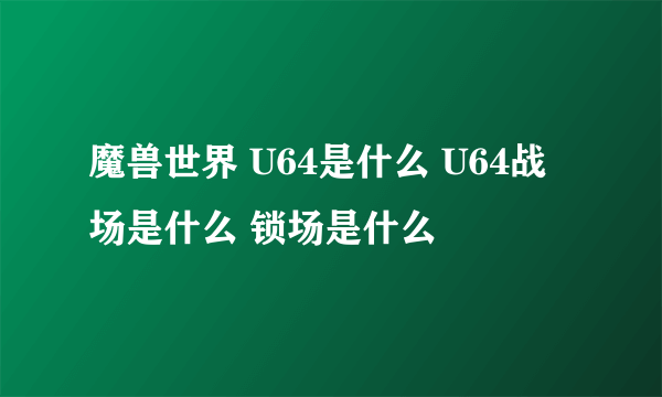 魔兽世界 U64是什么 U64战场是什么 锁场是什么