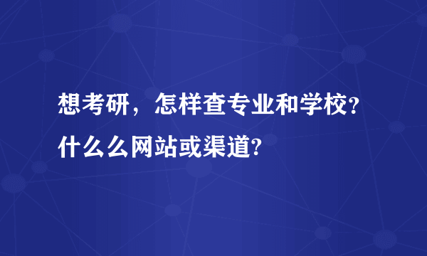 想考研，怎样查专业和学校？什么么网站或渠道?