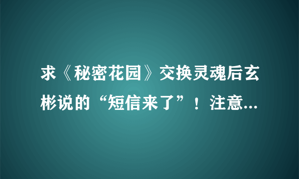 求《秘密花园》交换灵魂后玄彬说的“短信来了”！注意是玄彬版的MP3