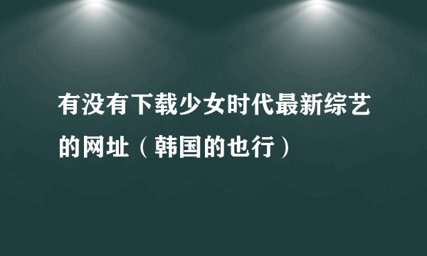 有没有下载少女时代最新综艺的网址（韩国的也行）