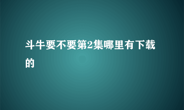 斗牛要不要第2集哪里有下载的