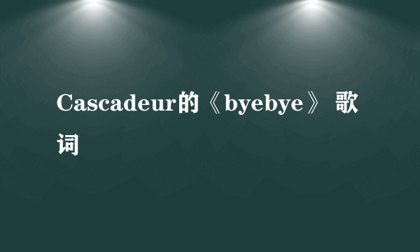 Cascadeur的《byebye》 歌词