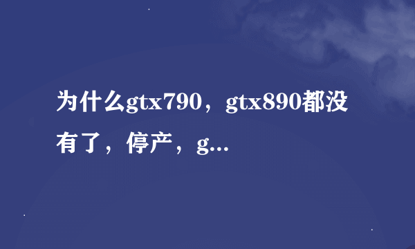 为什么gtx790，gtx890都没有了，停产，gtx990发布