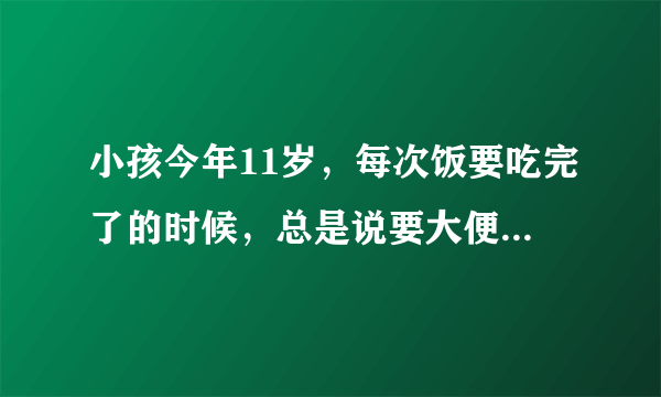 小孩今年11岁，每次饭要吃完了的时候，总是说要大便，大便到最后的时候，总是有点白色的粘稠物。这是怎