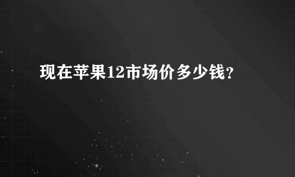 现在苹果12市场价多少钱？