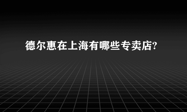 德尔惠在上海有哪些专卖店?