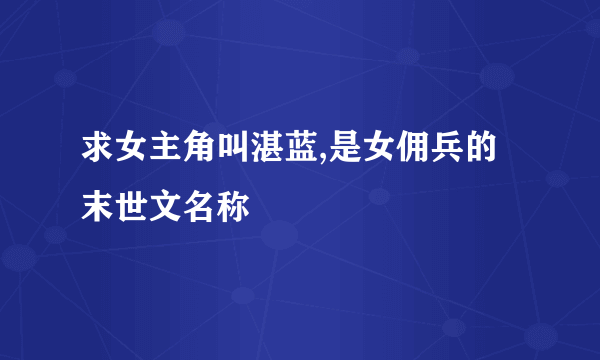 求女主角叫湛蓝,是女佣兵的末世文名称