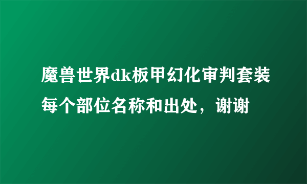 魔兽世界dk板甲幻化审判套装每个部位名称和出处，谢谢