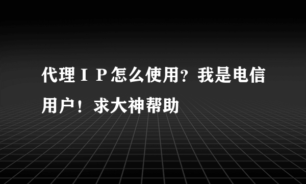 代理ＩＰ怎么使用？我是电信用户！求大神帮助