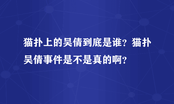 猫扑上的吴倩到底是谁？猫扑吴倩事件是不是真的啊？