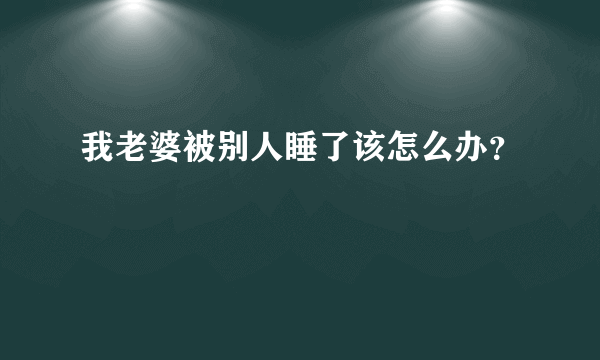 我老婆被别人睡了该怎么办？