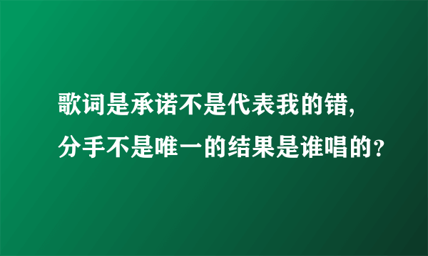 歌词是承诺不是代表我的错,分手不是唯一的结果是谁唱的？