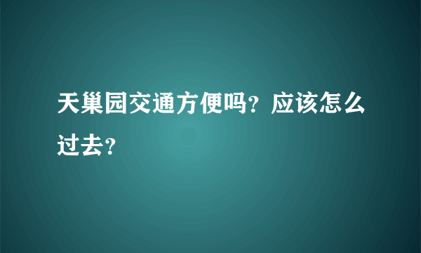 天巢园交通方便吗？应该怎么过去？