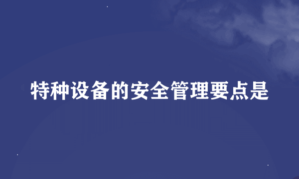 特种设备的安全管理要点是