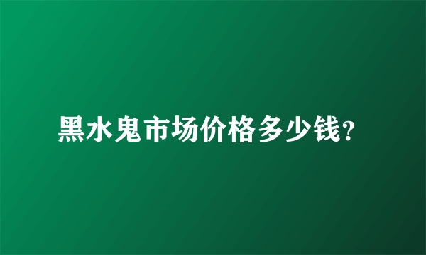 黑水鬼市场价格多少钱？