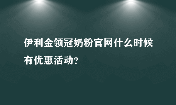 伊利金领冠奶粉官网什么时候有优惠活动？