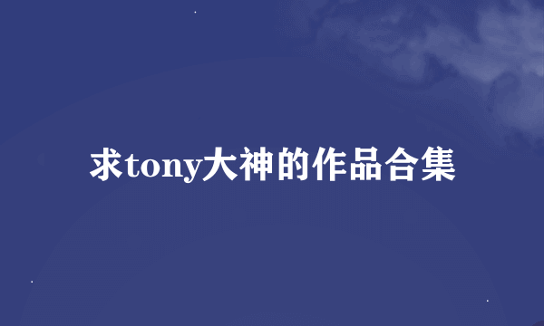 求tony大神的作品合集