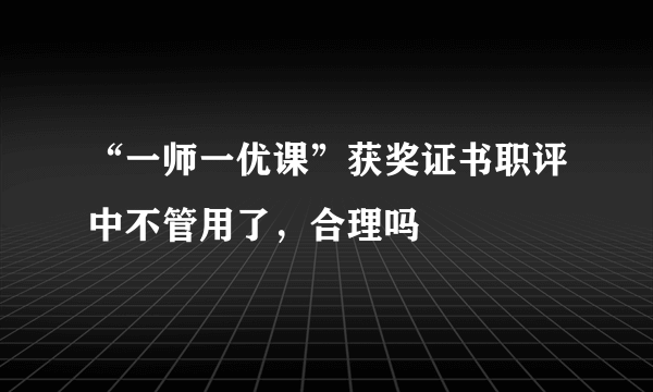 “一师一优课”获奖证书职评中不管用了，合理吗