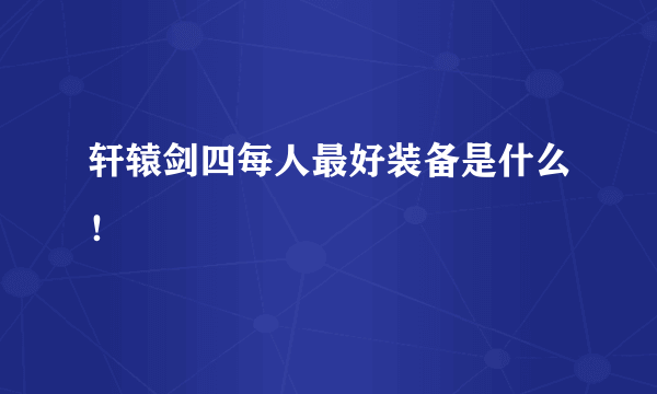 轩辕剑四每人最好装备是什么！