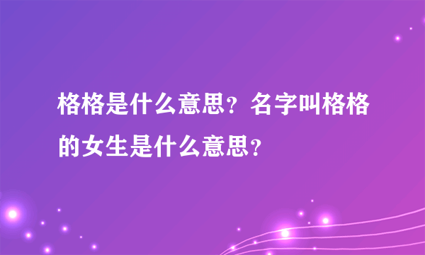 格格是什么意思？名字叫格格的女生是什么意思？