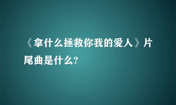 《拿什么拯救你我的爱人》片尾曲是什么?