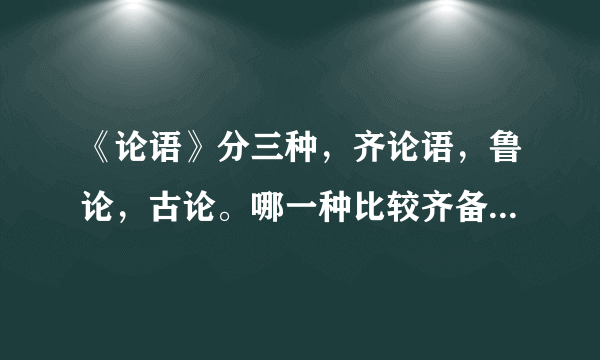 《论语》分三种，齐论语，鲁论，古论。哪一种比较齐备？为什么？