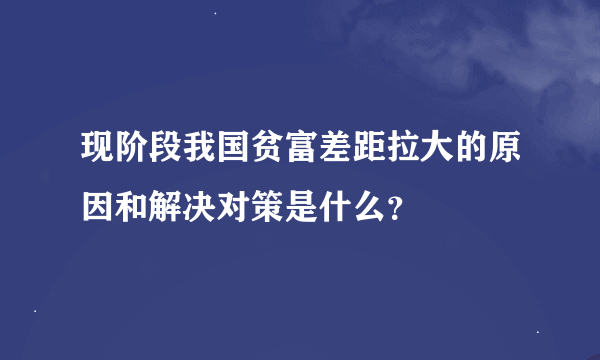 现阶段我国贫富差距拉大的原因和解决对策是什么？