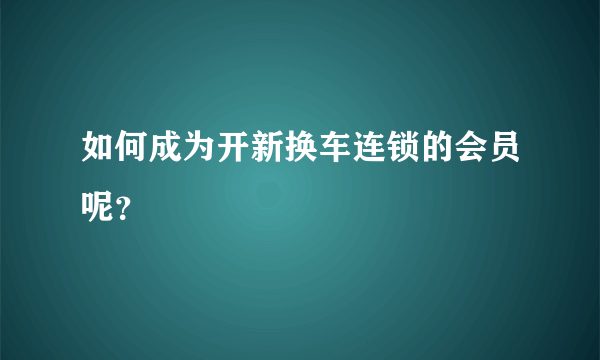 如何成为开新换车连锁的会员呢？