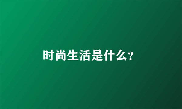 时尚生活是什么？