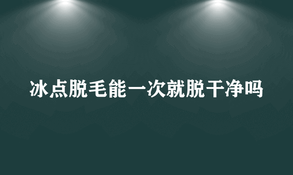 冰点脱毛能一次就脱干净吗