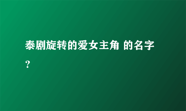 泰剧旋转的爱女主角 的名字？